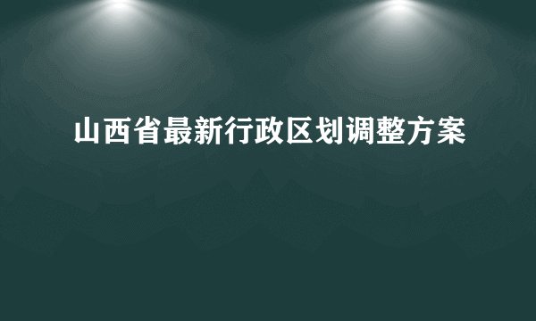 山西省最新行政区划调整方案