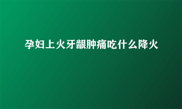 孕妇上火牙龈肿痛吃什么降火