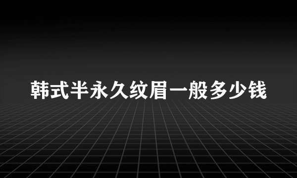 韩式半永久纹眉一般多少钱