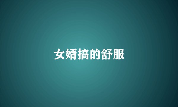 女婿搞的舒服