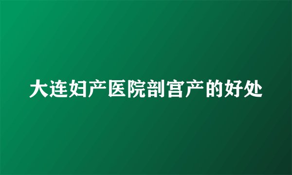 大连妇产医院剖宫产的好处