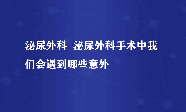 泌尿外科  泌尿外科手术中我们会遇到哪些意外