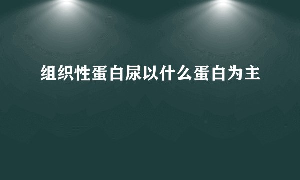 组织性蛋白尿以什么蛋白为主