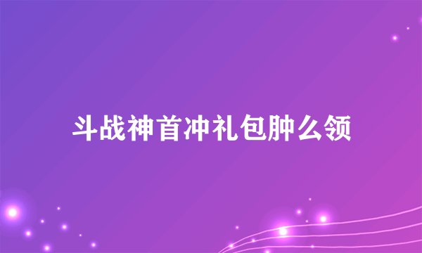 斗战神首冲礼包肿么领