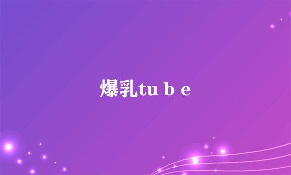 爆乳tu b e