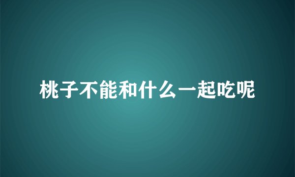 桃子不能和什么一起吃呢