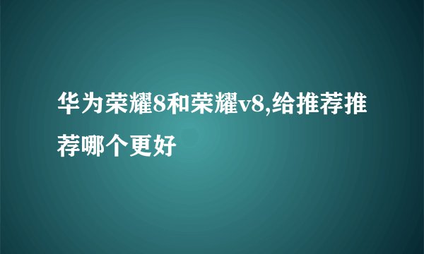 华为荣耀8和荣耀v8,给推荐推荐哪个更好