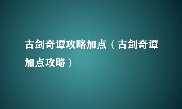 古剑奇谭攻略加点（古剑奇谭加点攻略）