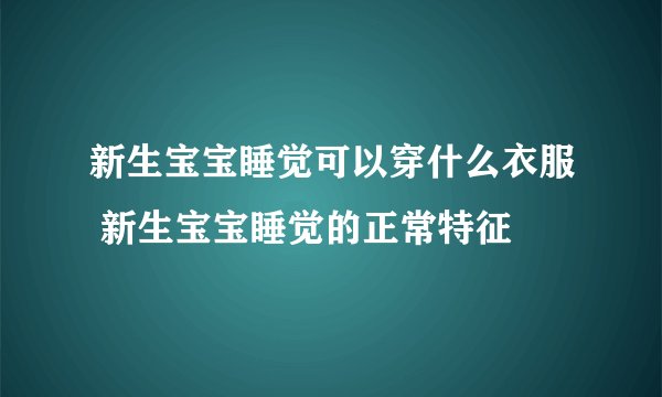 新生宝宝睡觉可以穿什么衣服 新生宝宝睡觉的正常特征