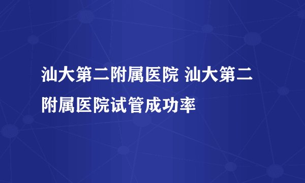 汕大第二附属医院 汕大第二附属医院试管成功率