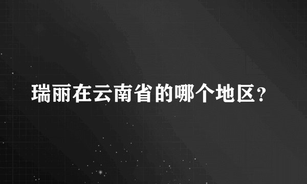 瑞丽在云南省的哪个地区？