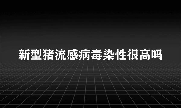 新型猪流感病毒染性很高吗