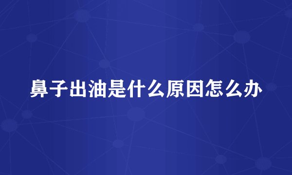 鼻子出油是什么原因怎么办