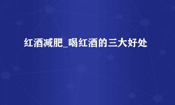 红酒减肥_喝红酒的三大好处