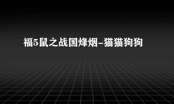 福5鼠之战国烽烟-猫猫狗狗