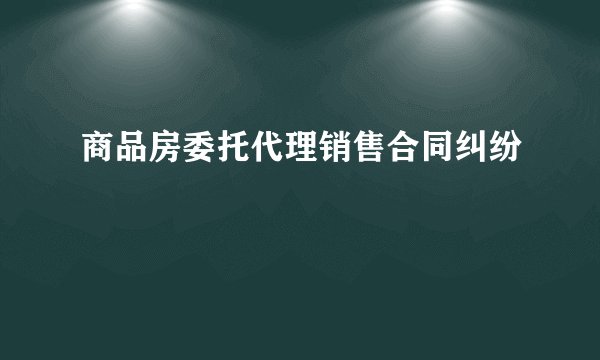 商品房委托代理销售合同纠纷