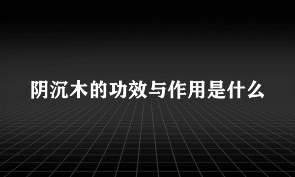 阴沉木的功效与作用是什么