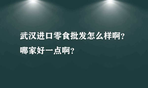 武汉进口零食批发怎么样啊？哪家好一点啊？