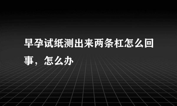 早孕试纸测出来两条杠怎么回事，怎么办