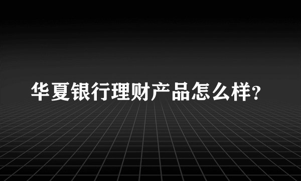 华夏银行理财产品怎么样？