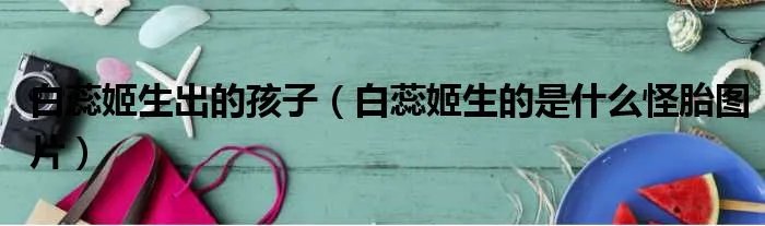 白蕊姬生出的孩子(白蕊姬生的是什么怪胎图片)