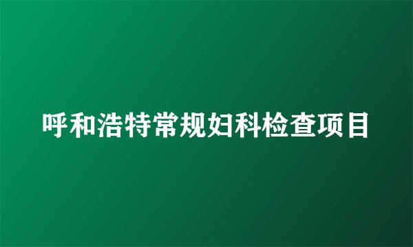 呼和浩特常规妇科检查项目