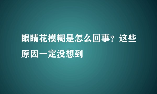 眼睛花模糊是怎么回事？这些原因一定没想到