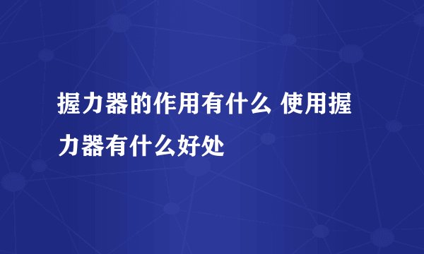 握力器的作用有什么 使用握力器有什么好处