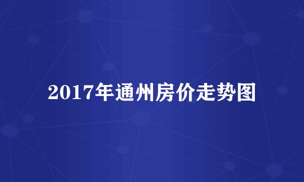 2017年通州房价走势图