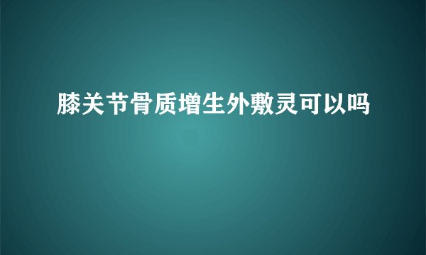 膝关节骨质增生外敷灵可以吗