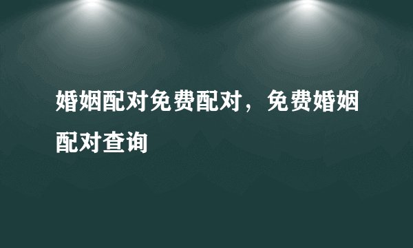 婚姻配对免费配对，免费婚姻配对查询
