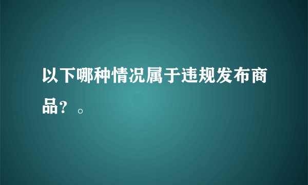 以下哪种情况属于违规发布商品？。