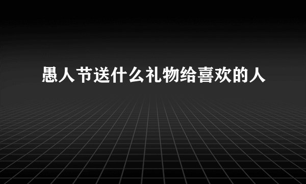 愚人节送什么礼物给喜欢的人