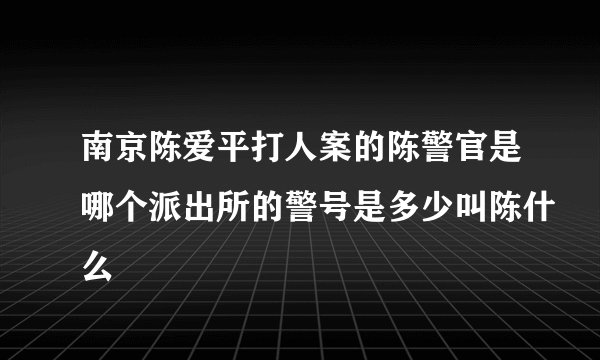 南京陈爱平打人案的陈警官是哪个派出所的警号是多少叫陈什么