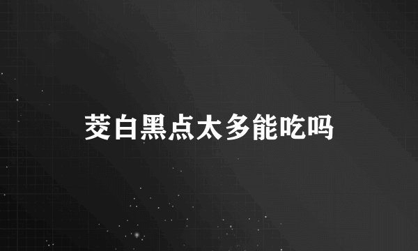 茭白黑点太多能吃吗
