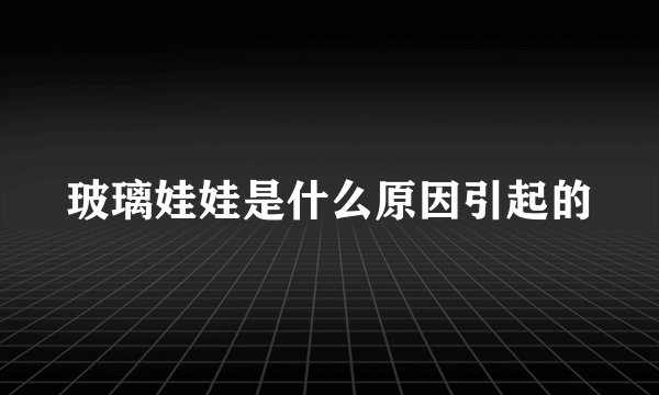 玻璃娃娃是什么原因引起的