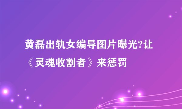 黄磊出轨女编导图片曝光?让《灵魂收割者》来惩罚