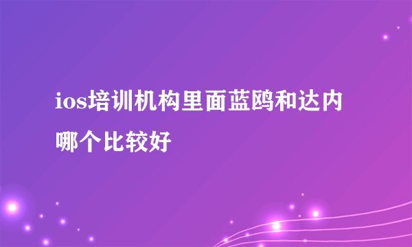 ios培训机构里面蓝鸥和达内哪个比较好