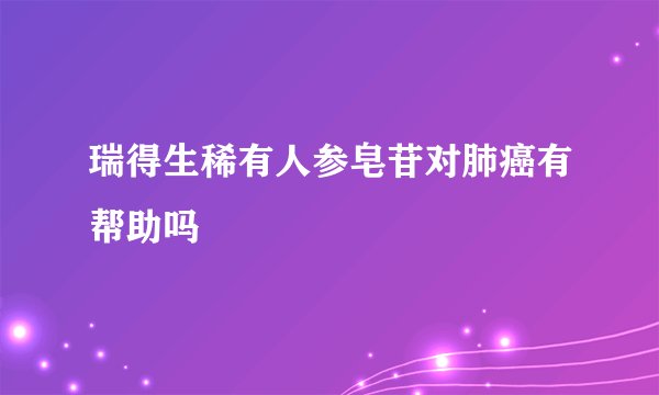 瑞得生稀有人参皂苷对肺癌有帮助吗
