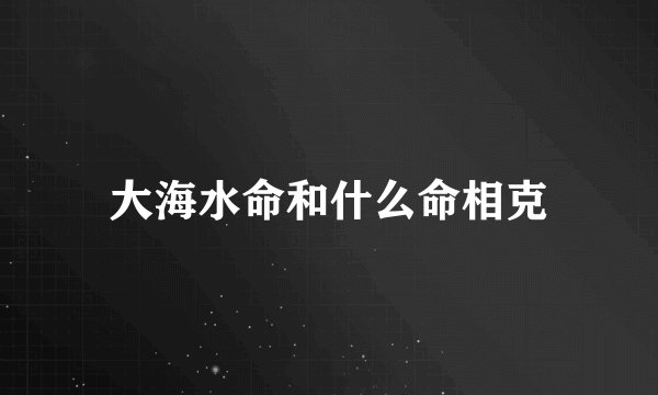 大海水命和什么命相克