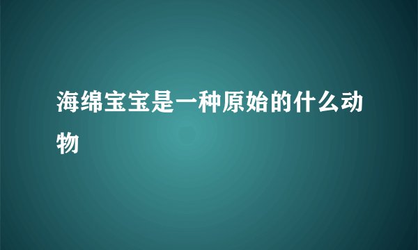 海绵宝宝是一种原始的什么动物