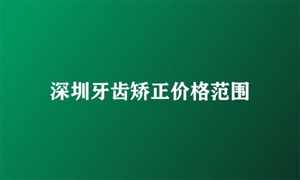 深圳牙齿矫正价格范围