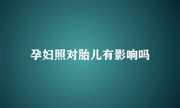 孕妇照对胎儿有影响吗