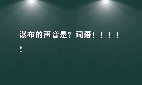 瀑布的声音是？词语！！！！！