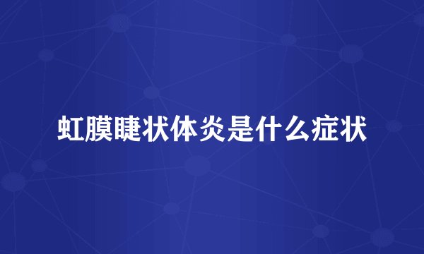 虹膜睫状体炎是什么症状