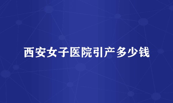 西安女子医院引产多少钱