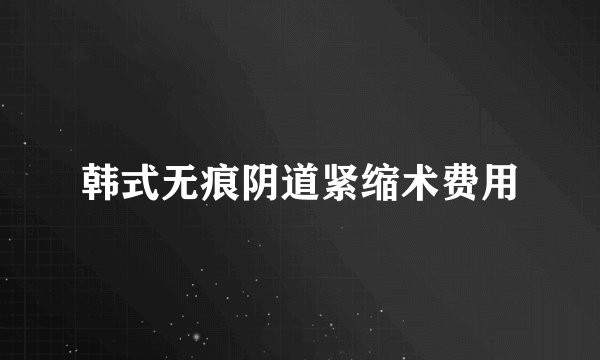 韩式无痕阴道紧缩术费用