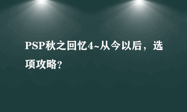 PSP秋之回忆4~从今以后,选项攻略?