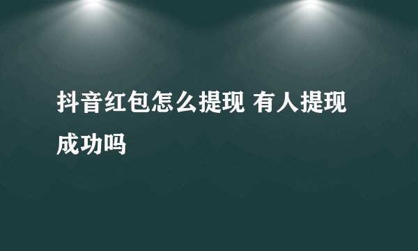 抖音红包怎么提现 有人提现成功吗