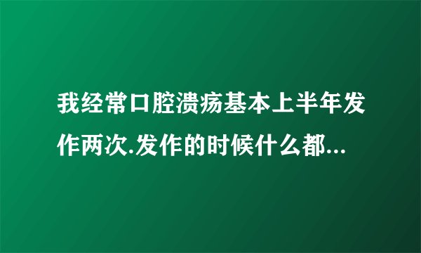 我经常口腔溃疡基本上半年发作两次.发作的时候什么都吃...